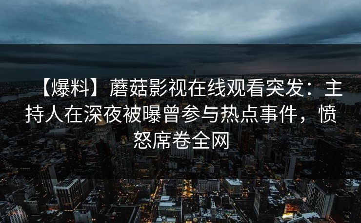 【爆料】蘑菇影视在线观看突发：主持人在深夜被曝曾参与热点事件，愤怒席卷全网