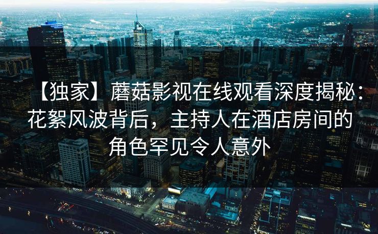 【独家】蘑菇影视在线观看深度揭秘：花絮风波背后，主持人在酒店房间的角色罕见令人意外