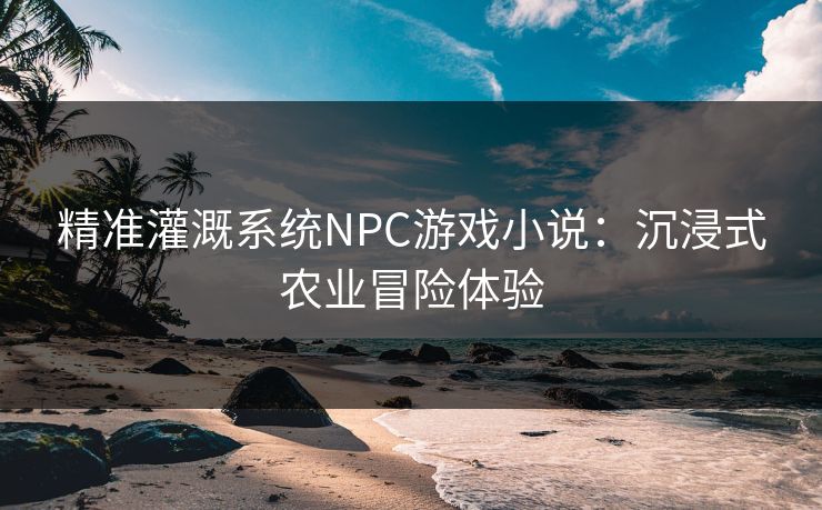 精准灌溉系统NPC游戏小说：沉浸式农业冒险体验