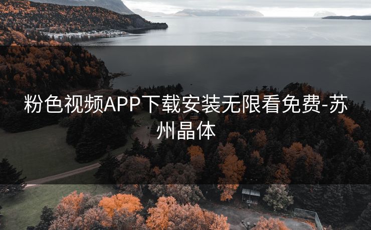 粉色视频APP下载安装无限看免费-苏州晶体