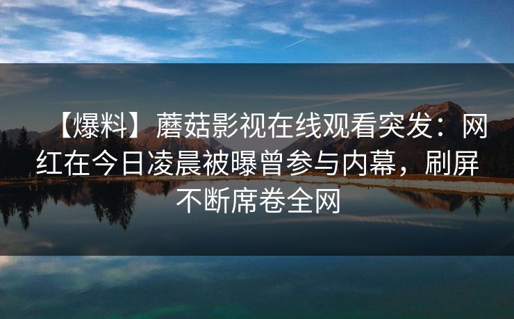 【爆料】蘑菇影视在线观看突发:网红在今日凌晨被曝曾参与内幕,刷屏不断席卷全网 【爆料】蘑菇影视在线观看突发:网红在今日凌晨被曝曾参与内幕,刷屏不断席卷全网
