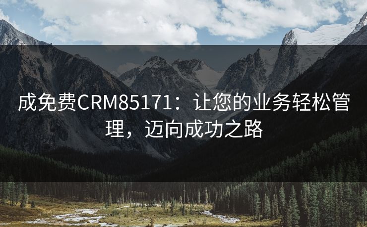 成免费CRM85171:让您的业务轻松管理,迈向成功之路 成免费CRM85171:让您的业务轻松管理,迈向成功之路