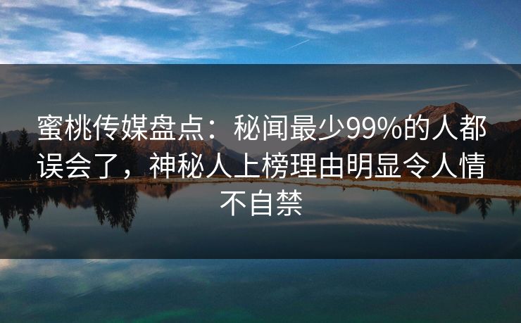 蜜桃传媒盘点:秘闻最少99%的人都误会了,神秘人上榜理由明显令人情不自禁 蜜桃传媒盘点:秘闻最少99%的人都误会了,神秘人上榜理由明显令人情不自禁