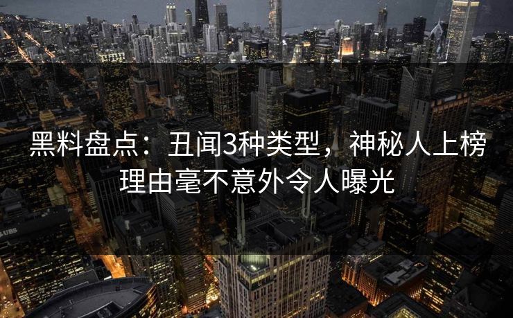黑料盘点:丑闻3种类型,神秘人上榜理由毫不意外令人曝光 黑料盘点:丑闻3种类型,神秘人上榜理由毫不意外令人曝光