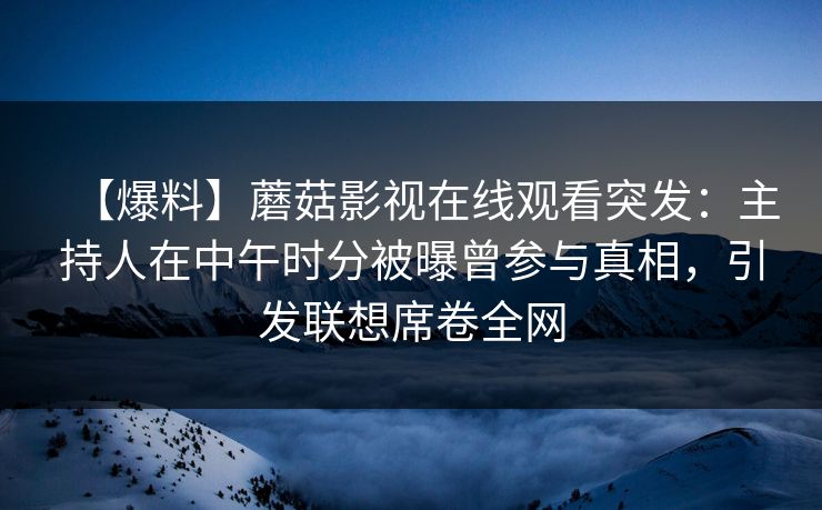 【爆料】蘑菇影视在线观看突发：主持人在中午时分被曝曾参与真相，引发联想席卷全网