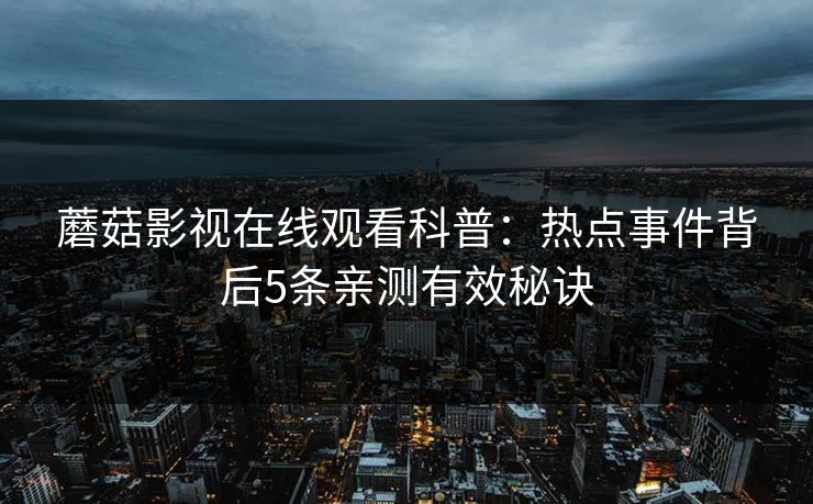 蘑菇影视在线观看科普：热点事件背后5条亲测有效秘诀