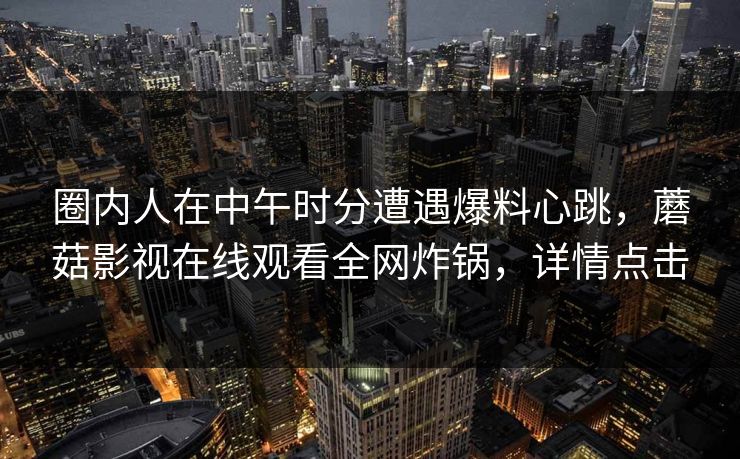 圈内人在中午时分遭遇爆料心跳，蘑菇影视在线观看全网炸锅，详情点击