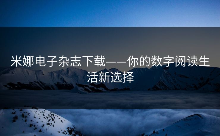 米娜电子杂志下载——你的数字阅读生活新选择