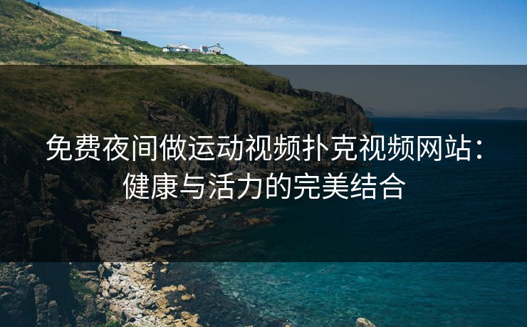 免费夜间做运动视频扑克视频网站：健康与活力的完美结合