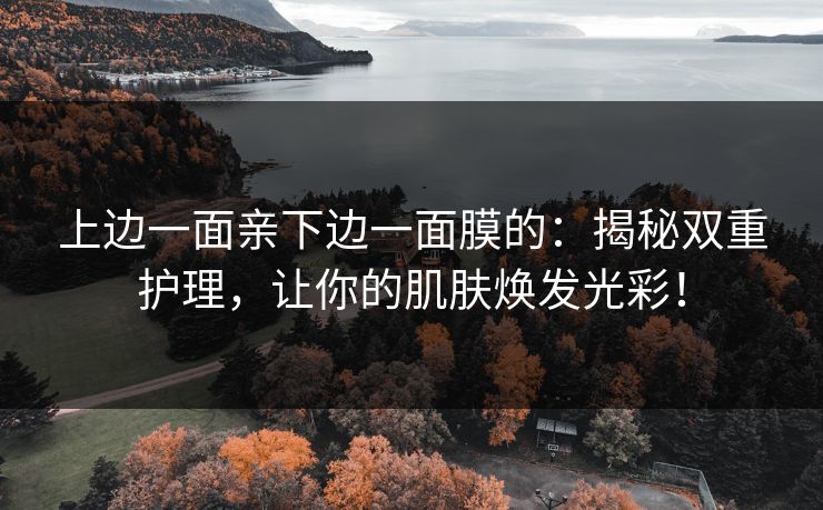 上边一面亲下边一面膜的：揭秘双重护理，让你的肌肤焕发光彩！