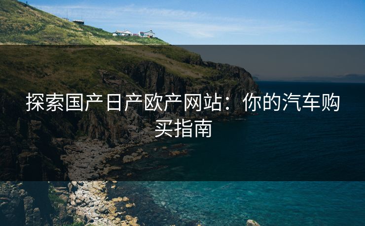 探索国产日产欧产网站：你的汽车购买指南