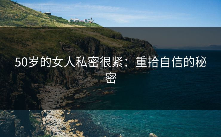 50岁的女人私密很紧：重拾自信的秘密