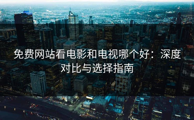 免费网站看电影和电视哪个好：深度对比与选择指南