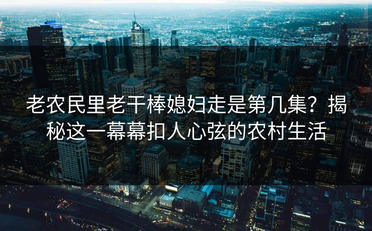老农民里老干棒媳妇走是第几集？揭秘这一幕幕扣人心弦的农村生活
