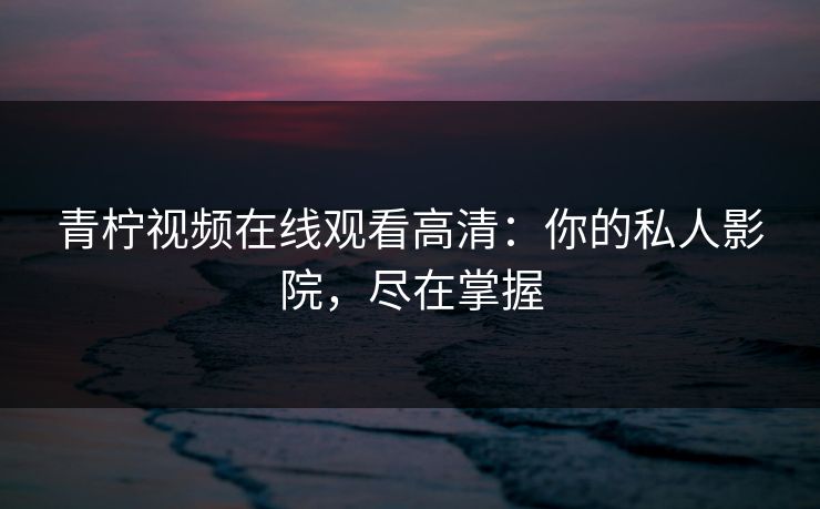青柠视频在线观看高清:你的私人影院,尽在掌握 青柠视频在线观看高清:你的私人影院,尽在掌握