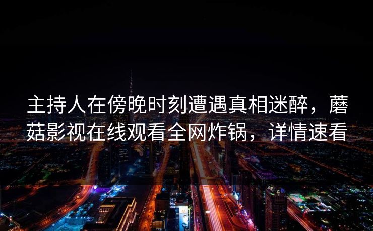 主持人在傍晚时刻遭遇真相迷醉,蘑菇影视在线观看全网炸锅,详情速看