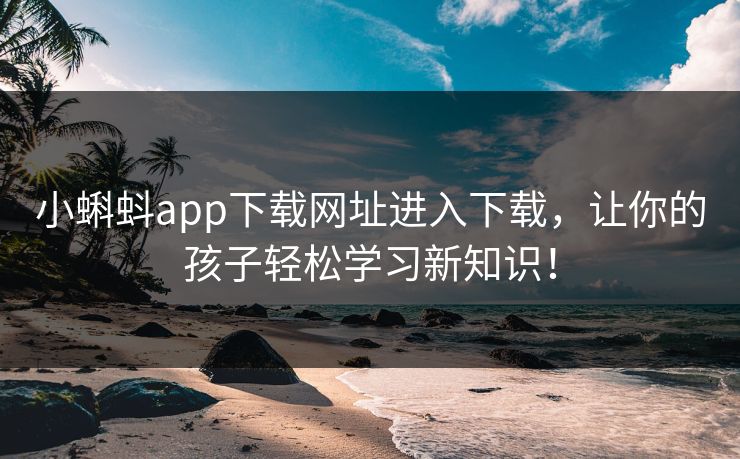 小蝌蚪app下载网址进入下载，让你的孩子轻松学习新知识！