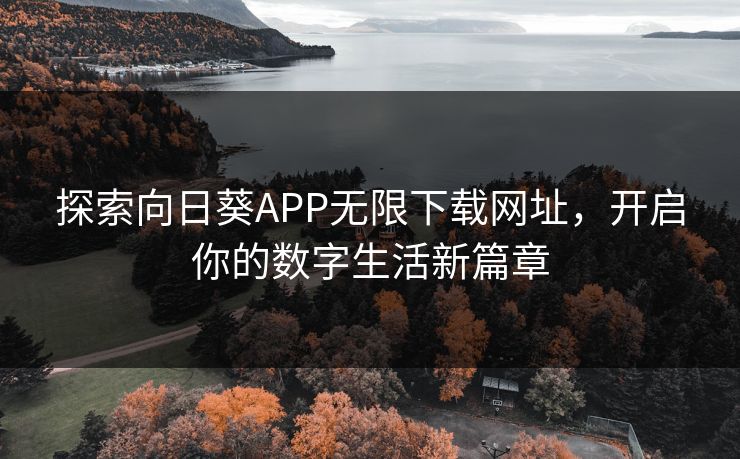 探索向日葵APP无限下载网址,开启你的数字生活新篇章 探索向日葵APP无限下载网址,开启你的数字生活新篇章