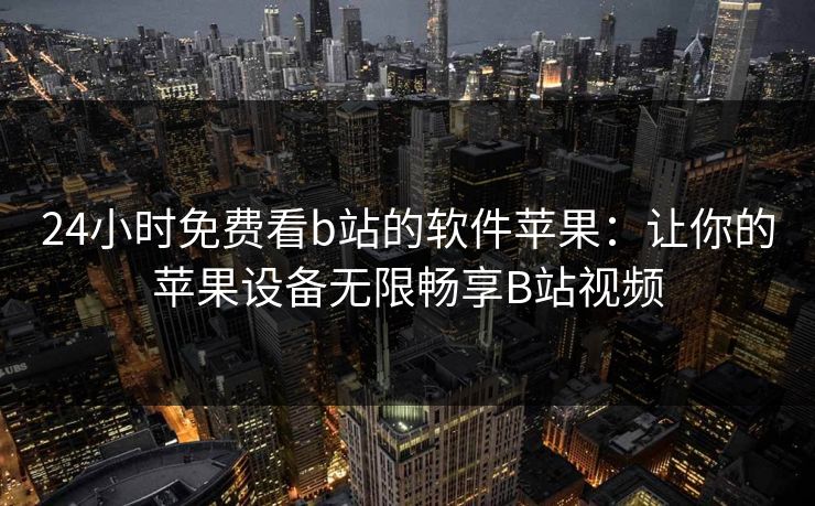 24小时免费看b站的软件苹果:让你的苹果设备无限畅享B站视频 24小时免费看b站的软件苹果:让你的苹果设备无限畅享B站视频