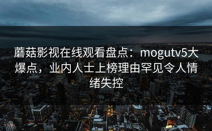蘑菇影视在线观看盘点:mogutv5大爆点,业内人士上榜理由罕见令人情绪失控 蘑菇影视在线观看盘点:mogutv5大爆点,业内人士上榜理由罕见令人情绪失控