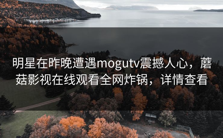 明星在昨晚遭遇mogutv震撼人心,蘑菇影视在线观看全网炸锅,详情查看