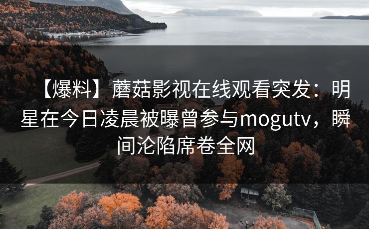 【爆料】蘑菇影视在线观看突发:明星在今日凌晨被曝曾参与mogutv,瞬间沦陷席卷全网