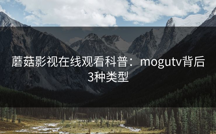 蘑菇影视在线观看科普:mogutv背后3种类型