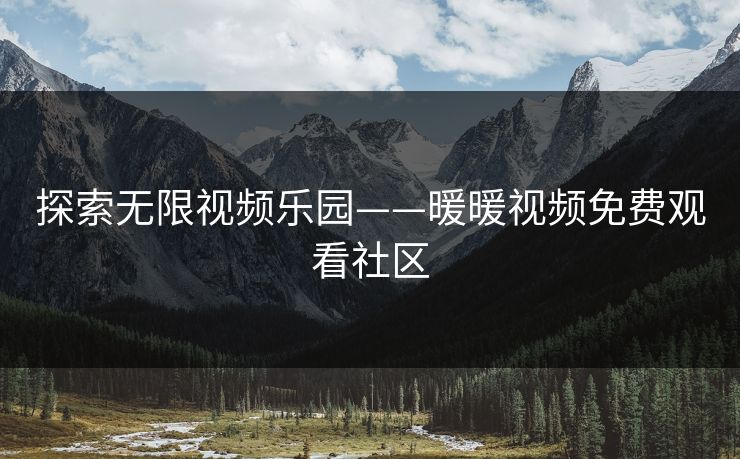 探索无限视频乐园——暖暖视频免费观看社区 探索无限视频乐园——暖暖视频免费观看社区