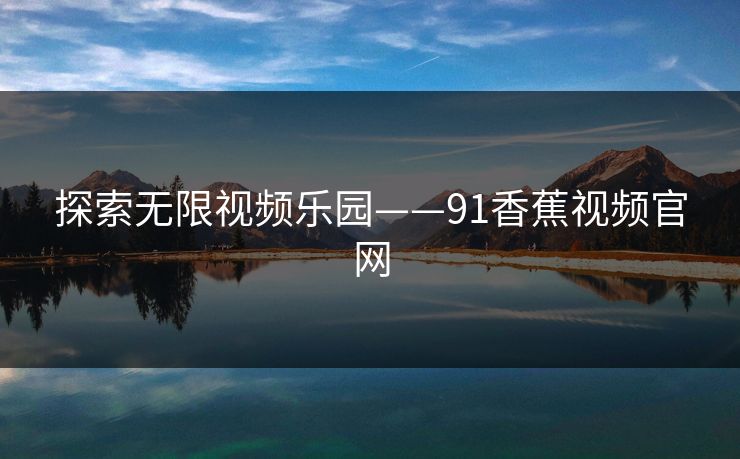 探索无限视频乐园——91香蕉视频官网 探索无限视频乐园——91香蕉视频官网