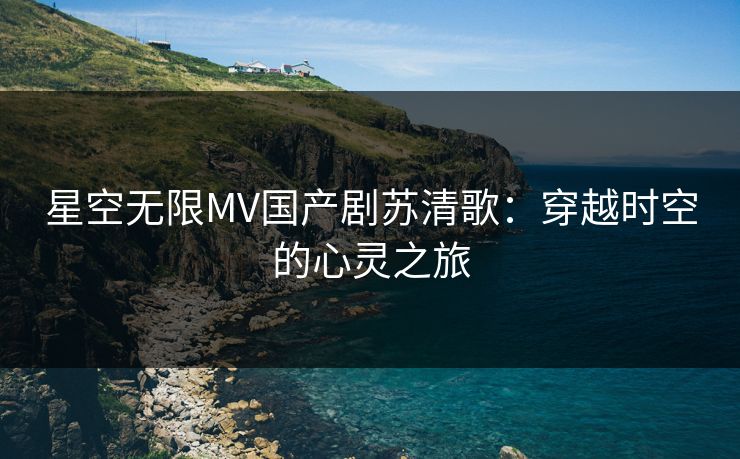 星空无限MV国产剧苏清歌:穿越时空的心灵之旅