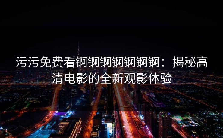 污污免费看锕锕锕锕锕锕锕：揭秘高清电影的全新观影体验