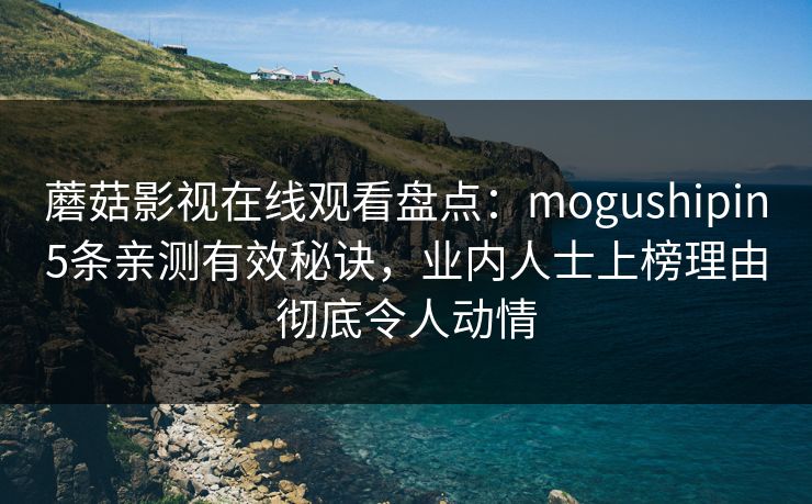 蘑菇影视在线观看盘点:mogushipin5条亲测有效秘诀,业内人士上榜理由彻底令人动情