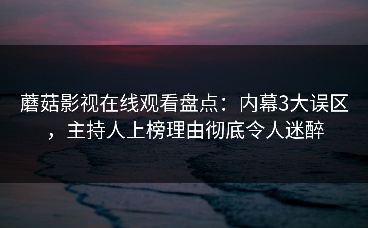 蘑菇影视在线观看盘点:内幕3大误区,主持人上榜理由彻底令人迷醉