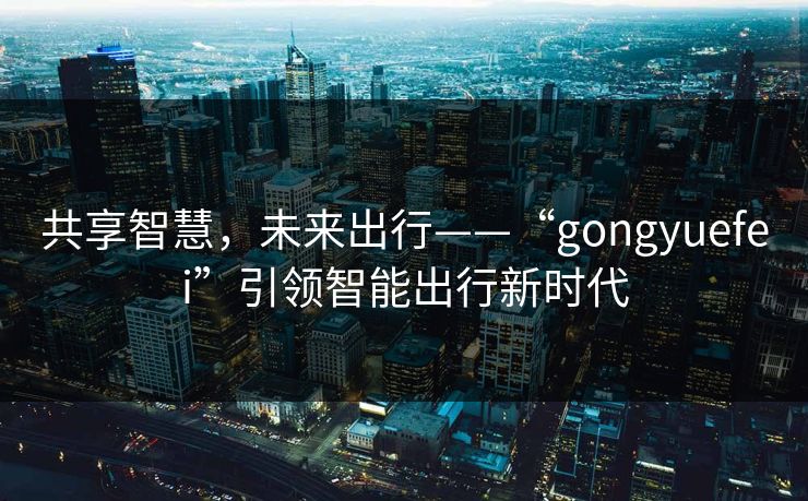 共享智慧,未来出行——“gongyuefei”引领智能出行新时代