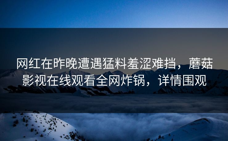 网红在昨晚遭遇猛料羞涩难挡,蘑菇影视在线观看全网炸锅,详情围观 网红在昨晚遭遇猛料羞涩难挡,蘑菇影视在线观看全网炸锅,详情围观