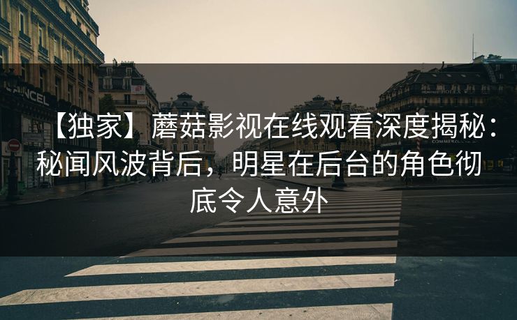 【独家】蘑菇影视在线观看深度揭秘:秘闻风波背后,明星在后台的角色彻底令人意外 【独家】蘑菇影视在线观看深度揭秘:秘闻风波背后,明星在后台的角色彻底令人意外