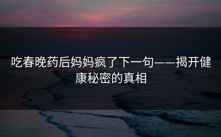 吃春晚药后妈妈疯了下一句——揭开健康秘密的真相 吃春晚药后妈妈疯了下一句——揭开健康秘密的真相