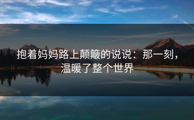 抱着妈妈路上颠簸的说说:那一刻,温暖了整个世界 抱着妈妈路上颠簸的说说:那一刻,温暖了整个世界