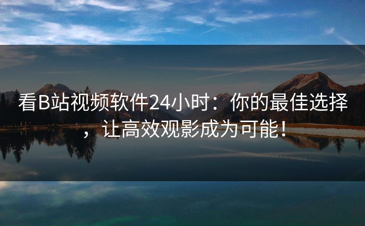 看B站视频软件24小时:你的最佳选择,让高效观影成为可能! 看B站视频软件24小时:你的最佳选择,让高效观影成为可能!