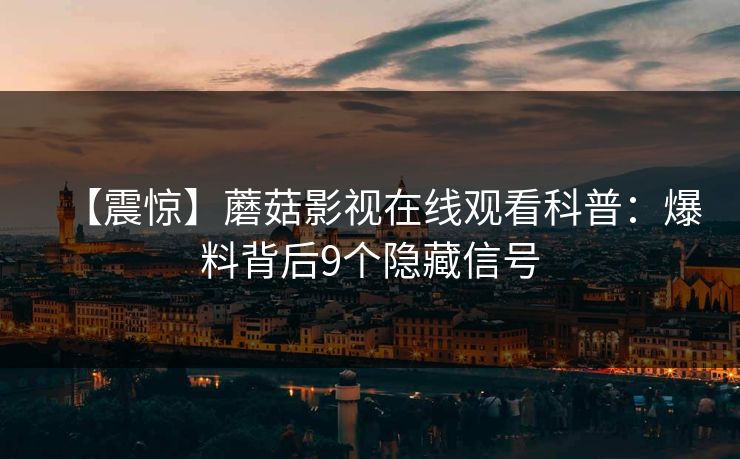 【震惊】蘑菇影视在线观看科普:爆料背后9个隐藏信号 【震惊】蘑菇影视在线观看科普:爆料背后9个隐藏信号