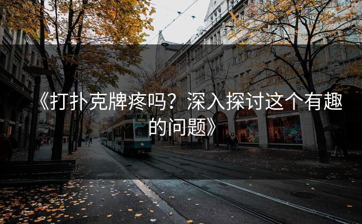 《打扑克牌疼吗?深入探讨这个有趣的问题》 《打扑克牌疼吗?深入探讨这个有趣的问题》