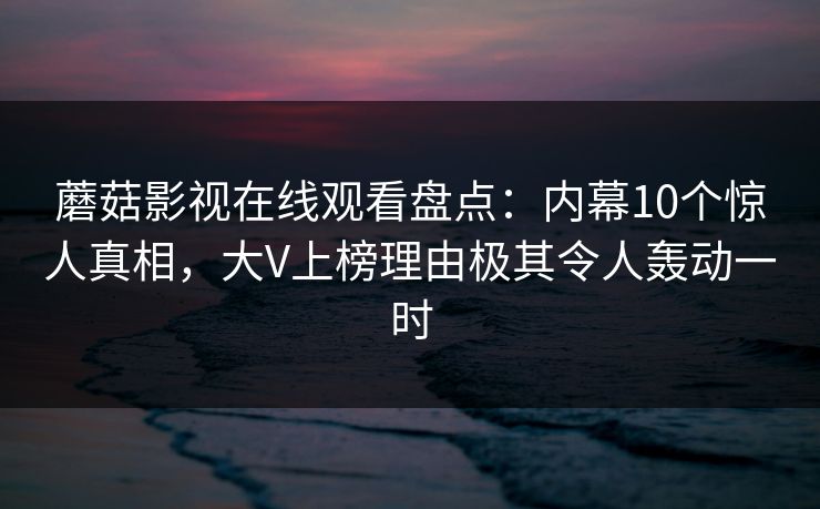 蘑菇影视在线观看盘点:内幕10个惊人真相,大V上榜理由极其令人轰动一时