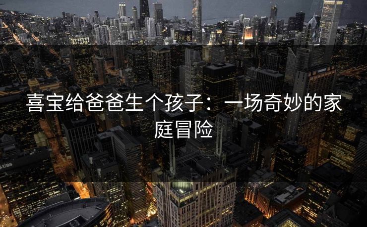 喜宝给爸爸生个孩子:一场奇妙的家庭冒险