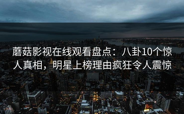 蘑菇影视在线观看盘点:八卦10个惊人真相,明星上榜理由疯狂令人震惊