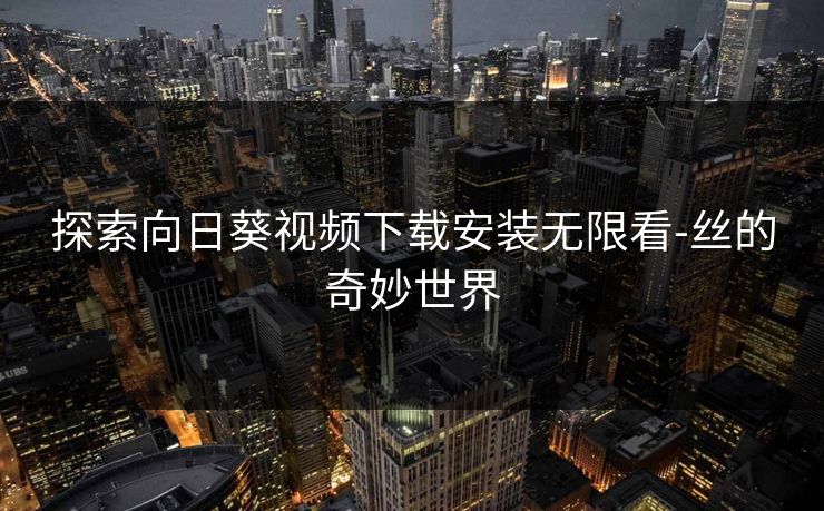 探索向日葵视频下载安装无限看-丝的奇妙世界