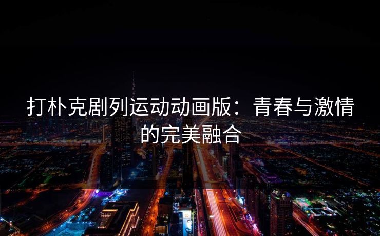 打朴克剧列运动动画版:青春与激情的完美融合 打朴克剧列运动动画版:青春与激情的完美融合