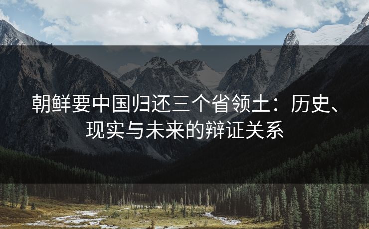 朝鲜要中国归还三个省领土：历史、现实与未来的辩证关系