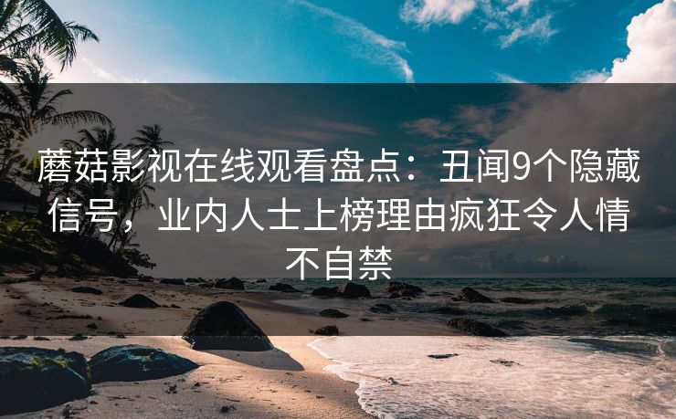蘑菇影视在线观看盘点:丑闻9个隐藏信号,业内人士上榜理由疯狂令人情不自禁