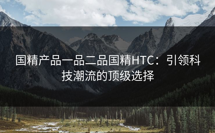 国精产品一品二品国精HTC:引领科技潮流的顶级选择