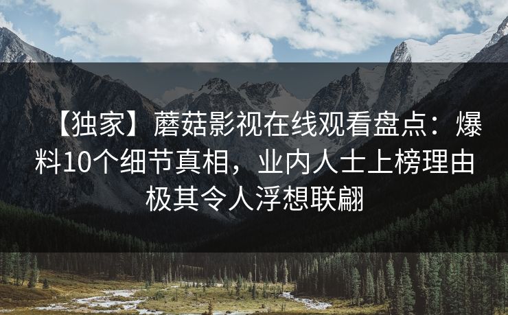 【独家】蘑菇影视在线观看盘点:爆料10个细节真相,业内人士上榜理由极其令人浮想联翩 【独家】蘑菇影视在线观看盘点:爆料10个细节真相,业内人士上榜理由极其令人浮想联翩